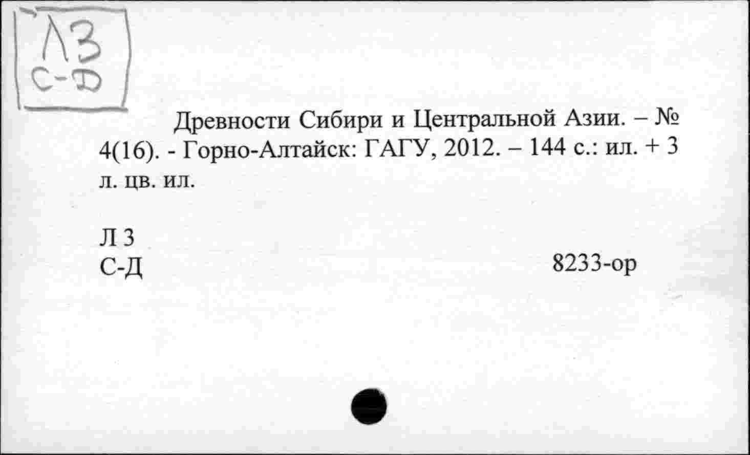 ﻿A3
С-Т5
Древности Сибири и Центральной Азии. - № 4(16). - Горно-Алтайск: ГАГУ, 2012. - 144 с.: ил. + 3 л. цв. ил.
Л 3 С-Д
8233-ор